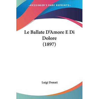 Le Ballate D'Amore E Di Dolore (1897), Taschenbuch von Luigi Donati, Kessinger Publishing, LLC, 978-1-160-14394-3