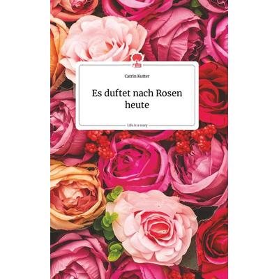 Es duftet nach Rosen heute. Life is a Story - story.one, Gebundene Ausgabe von Catrin Kutter, Story.one publishing, 978-3-7108-0224-9