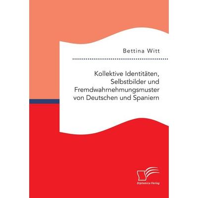 Kollektive Identitäten, Selbstbilder und Fremdwahrnehmungsmuster von Deutschen und Spaniern, Taschenbuch von Bettina Witt, Diplomica Verlag GmbH,