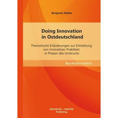 Doing Innovation in Ostdeutschland: Theoretische Erläuterungen zur Entstehung von innovativen Praktiken in Phasen des Umbruchs, Taschenbuch von