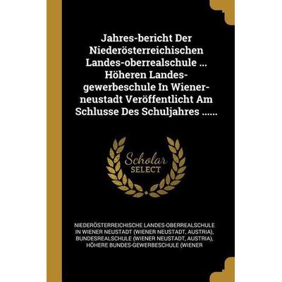 Jahres-Bericht Der Niederösterreichischen Landes-Oberrealschule ... Höheren Landes-Gewerbeschule in Wiener-Neustadt Veröffentlicht Am Schlusse Des