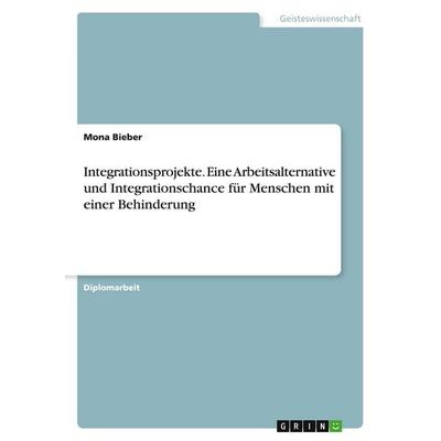 Integrationsprojekte. Eine Arbeitsalternative und Integrationschance für Menschen mit einer Behinderung, Taschenbuch von Mona Bieber, GRIN,