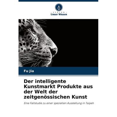 Der intelligente Kunstmarkt Produkte aus der Welt der zeitgenössischen Kunst, Taschenbuch von Fu Jia, Verlag Unser Wissen, 978-620-7-85632-9