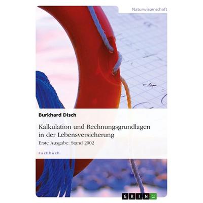 Kalkulation und Rechnungsgrundlagen in der Lebensversicherung. Erste Ausgabe: Stand 2002, Taschenbuch von Burkhard Disch, GRIN, 978-3-638-70584-4