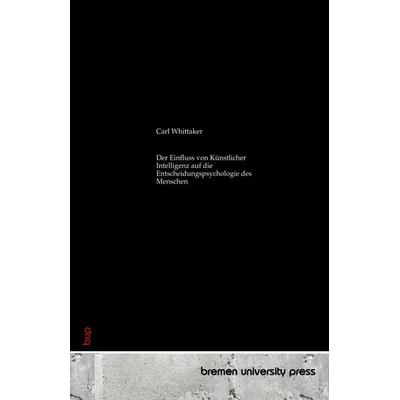 Der Einfluss von Künstlicher Intelligenz auf die Entscheidungspsychologie des Menschen, Taschenbuch von Carl Whittaker, Bremen University Press,