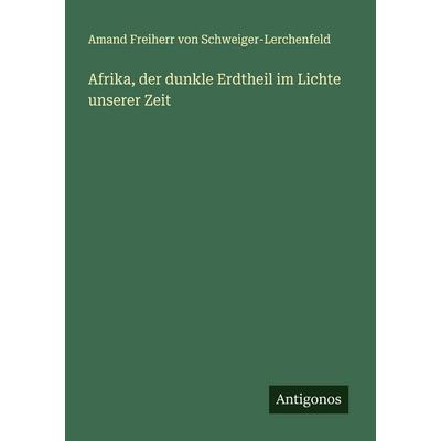Afrika, der dunkle Erdtheil im Lichte unserer Zeit, Taschenbuch von Freiherr von Amand Schweiger-Lerchenfeld, Antigonos Verlag, 978-3-563-90915-7