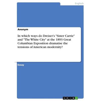 In which ways do Dreiser's 'Sister Carrie' and 'The White City' at the 1893 Great Columbian Exposition dramatise the tensions of American modernity?,