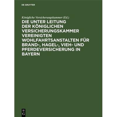 Die unter Leitung der Königlichen Versicherungskammer vereinigten Wohlfahrtsanstalten für Brand-, Hagel-, Vieh- und Pferdeversicherung in Bayern,