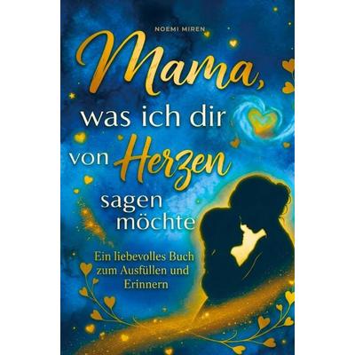 Mama, was ich dir von Herzen sagen möchte : Ein liebevolles Buch zum Ausfüllen & Erinnern - Das persönliche Geschenk zum Muttertag, Geburtstag,
