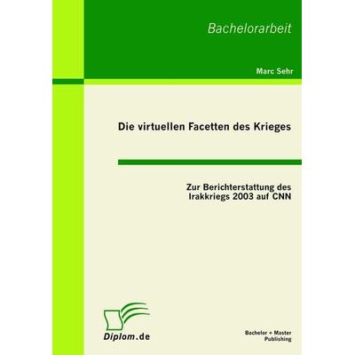 Die virtuellen Facetten des Krieges: Zur Berichterstattung des Irakkriegs 2003 auf CNN, Taschenbuch von Marc Sehr, Bachelor + Master Publishing,