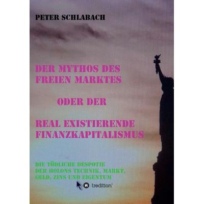Der Mythos des Freien Marktes oder der real existierende Finanzkapitalismus, Taschenbuch von Peter Schlabach, Tredition, 978-3-347-20406-5