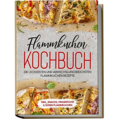 Flammkuchen Kochbuch: Die leckersten und abwechslungsreichsten Flammkuchen Rezepte – inkl. Snacks, Fingerfood & süßen Flammkuchen, Taschenbuch von