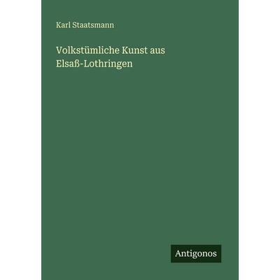 Volkstümliche Kunst aus Elsaß-Lothringen, Taschenbuch von Karl Staatsmann, Antigonos Verlag, 978-3-563-94984-9