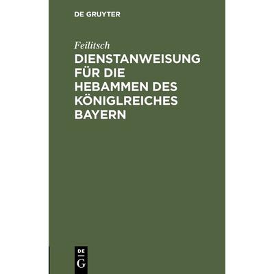 Dienstanweisung für die Hebammen des Königlreiches Bayern, Gebundene Ausgabe von Frhr. v. Feilitsch, De Gruyter Oldenbourg, 978-3-486-73232-0