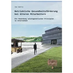Betriebliche Gesundheitsförderung bei älteren Mitarbeitern: Die Anwendung salutogenetischer Prinzipi, Fachbücher von Jan Sakris