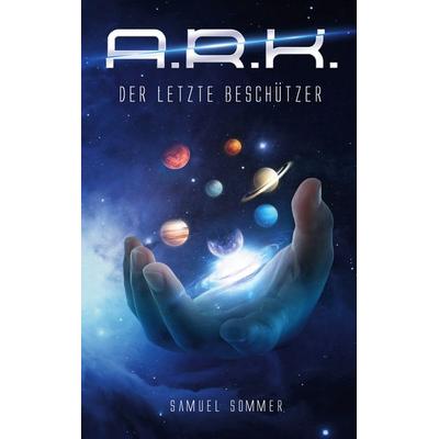 A.R.K. - Der Letzte Beschützer, Gebundene Ausgabe von Samuel Sommer, BoD – Books on Demand, 978-3-7693-0546-3