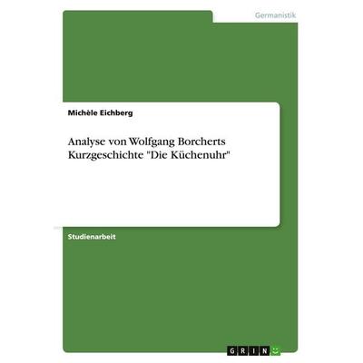 Analyse von Wolfgang Borcherts Kurzgeschichte 'Die Küchenuhr'; Taschenbuch von Michèle Eichberg, GRIN, 978-3-656-61241-4