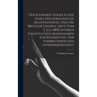 Der Schwarze Kodex (Code noir.) Der afrikanische Sklavenhandel und die Brüssler General-Akte vom 2. Juli 1890 in ihren einheitlichen Massnahmen zur