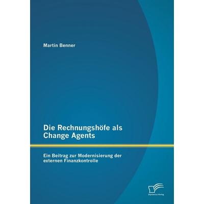 Die Rechnungshöfe als Change Agents: Ein Beitrag zur Modernisierung der externen Finanzkontrolle, Taschenbuch von Martin Benner, Diplomica Verlag