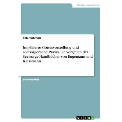 Implizierte Gottesvorstellung und seelsorgerliche Praxis. Ein Vergleich der Seelsorge-Handbücher von Engemann und Klessmann, Taschenbuch von Peter
