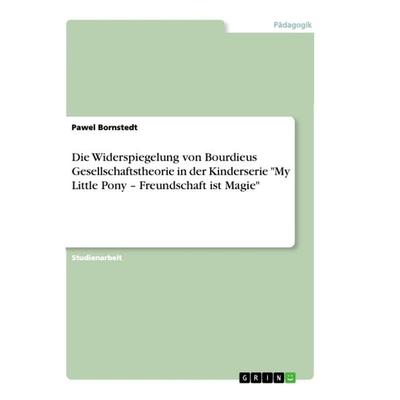 Die Widerspiegelung von Bourdieus Gesellschaftstheorie in der Kinderserie 'My Little Pony - Freundschaft ist Magie'; Taschenbuch von Pawel Bornstedt,