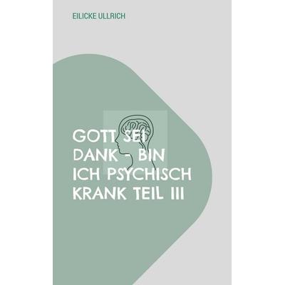 Gott sei Dank - bin ich psychisch Krank Teil III, Taschenbuch von Eilicke Ullrich, BoD – Books on Demand, 978-3-696-38851-5