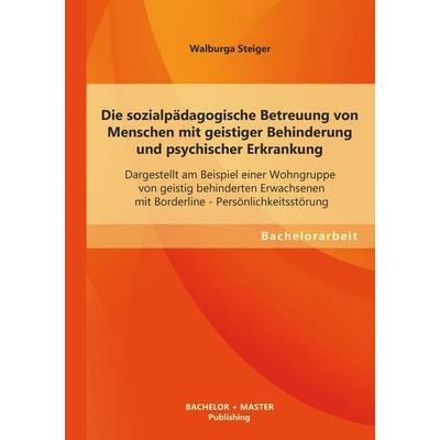 Die sozialpädagogische Betreuung von Menschen mit geistiger Behinderung und psychischer Erkrankung: Dargestellt am Beispiel einer Wohngruppe von
