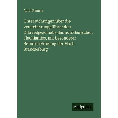 Untersuchungen über die versteinerungsführenden Diluvialgeschiebe des norddeutschen Flachlandes, mit besonderer Berücksichtigung der Mark Brandenburg,