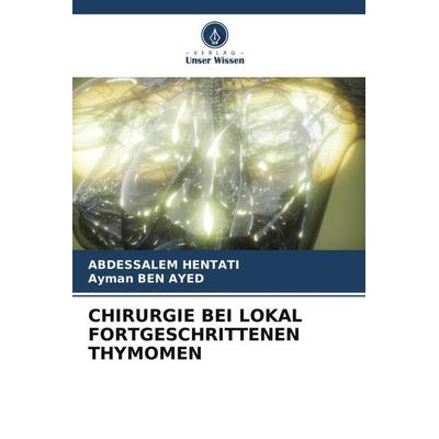 Chirurgie bei Lokal Fortgeschrittenen Thymomen, Taschenbuch von Abdessalem Hentati,Ayman Ben Ayed, Verlag Unser Wissen, 978-620-6-57434-7