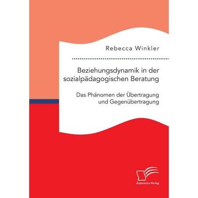Beziehungsdynamik in der sozialpädagogischen Beratung: Das Phänomen der Übertragung und Gegenübertragung, Taschenbuch von Rebecca Winkler, Diplomica