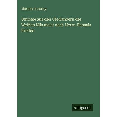 Umrisse aus den Uferländern des Weißen Nils meist nach Herrn Hansals Briefen, Gebundene Ausgabe von Theodor Kotschy, Antigonos Verlag,