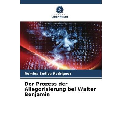 Der Prozess der Allegorisierung bei Walter Benjamin, Taschenbuch von Romina Emilce Rodriguez, Verlag Unser Wissen, 978-620-6-37825-9