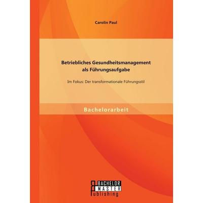 Betriebliches Gesundheitsmanagement als Führungsaufgabe: Im Fokus: Der transformationale Führungsstil, Taschenbuch von Carolin Paul, Bachelor + Master