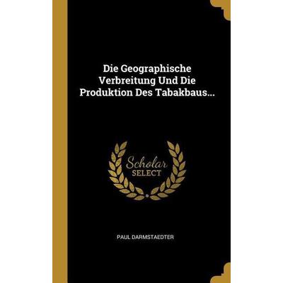 Die Geographische Verbreitung Und Die Produktion Des Tabakbaus..., Gebundene Ausgabe von Paul Darmstaedter, Creative Media Partners, LLC,