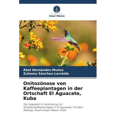 Onitozönose von Kaffeeplantagen in der Ortschaft El Aguacate, Kuba, Taschenbuch von Abel Hernández-Muñoz,Zuhemy Sánchez-Larralde, Verlag Unser Wissen,