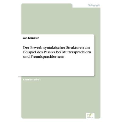 Der Erwerb syntaktischer Strukturen am Beispiel des Passivs bei Muttersprachlern und Fremdsprachlernern, Taschenbuch von Jan Mandler, GRIN,