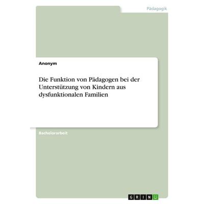 Die Funktion von Pädagogen bei der Unterstützung von Kindern aus dysfunktionalen Familien, Taschenbuch von Anonymous, GRIN, 978-3-346-96737-4