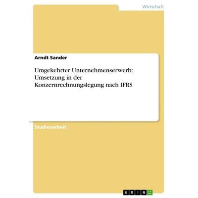 Umgekehrter Unternehmenserwerb: Umsetzung in der Konzernrechnungslegung nach IFRS, Taschenbuch von Arndt Sander, GRIN, 978-3-656-31570-4