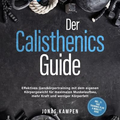 Der Calisthenics Guide: Effektives Ganzkörpertraining mit dem eigenen Körpergewicht für maximalen Muskelaufbau, mehr Kraft und weniger Körperfett -