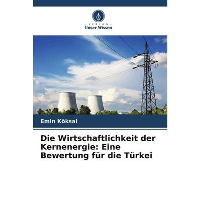 Die Wirtschaftlichkeit der Kernenergie: Eine Bewertung für die Türkei, Taschenbuch von Emin Köksal, Verlag Unser Wissen, 978-620-5-27293-0
