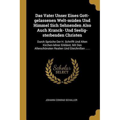 Das Vater Unser Eines Gott-Gelassenen Welt-Müden Und Himmel Sich Sehnenden Also Auch Kranck- Und Seelig-Sterbenden Christen: Durch Sprüche Der H.