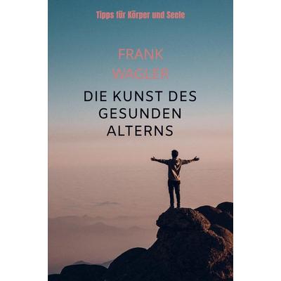 Die Kunst des gesunden Alterns, Taschenbuch von Frank Wagler, Bookmundo, 978-94-038-0124-7