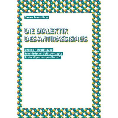 Die Dialektik des Antirassismus und die Herausbildung feministischer Selbstkonzepte in der Migrationsgesellschaft, Taschenbuch von Sakine
