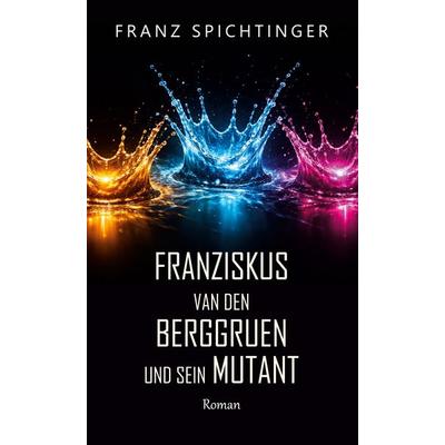 Franziskus van den Berggruen und sein Mutant, Gebundene Ausgabe von Franz Spichtinger, BoD – Books on Demand, 978-3-696-39573-5