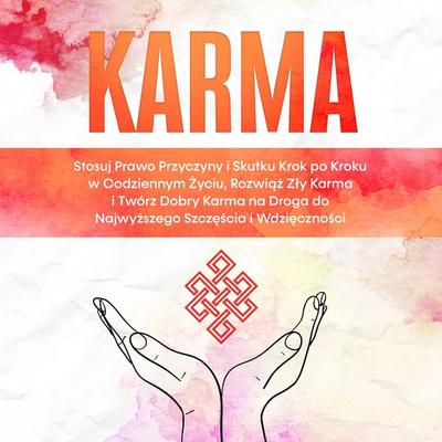 Karma: Stosuj Prawo Przyczyny i Skutku Krok po Kroku w Codziennym Życiu, Rozwiąż Zły Karma i Twórz Dobry Karma na Droga do Najwyższego Szczęścia i
