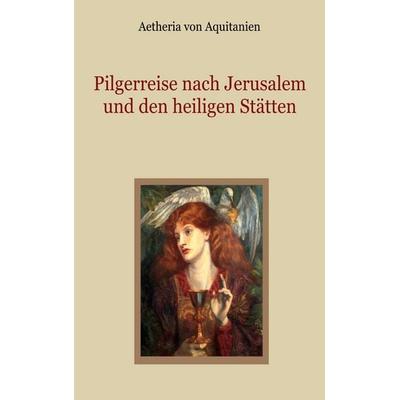Pilgerreise nach Jerusalem und den heiligen Stätten, Taschenbuch von Aetheria Aquitanien, BoD – Books on Demand, 978-3-7597-3459-4