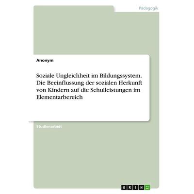 Soziale Ungleichheit im Bildungssystem. Die Beeinflussung der sozialen Herkunft von Kindern auf die Schulleistungen im Elementarbereich, Taschenbuch