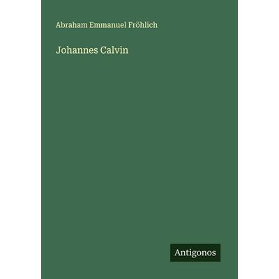 Johannes Calvin, Taschenbuch von Abraham Emmanuel Fröhlich, Antigonos Verlag, 978-3-386-39437-6