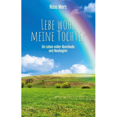 Lebe wohl meine Tochter - ein Leben voller Abschiede und Neubeginn, Taschenbuch von Rosa Merz, BoD – Books on Demand, 978-3-7534-5296-8