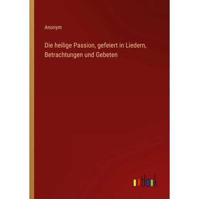 Die heilige Passion, gefeiert in Liedern, Betrachtungen und Gebeten, Taschenbuch von Anonym, Outlook, 978-3-368-45248-3